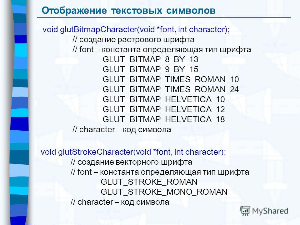 Отображение текстовых символов void glutBitmapCharacter(void *font, int character); // создание растрового шрифта // font – константа определяющая тип шрифта GLUT_BITMAP_8_BY_13 GLUT_BITMAP_9_BY_15 GLUT_BITMAP_TIMES_ROMAN_10 GLUT_BITMAP_TIMES_ROMAN_2