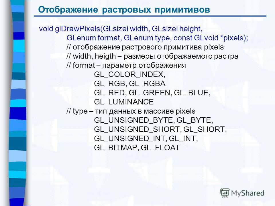 Отображение растровых примитивов void glDrawPixels(GLsizei width, GLsizei height, GLenum format, GLenum type, const GLvoid *pixels); // отображение растрового примитива pixels // width, heigth – размеры отображаемого растра // format – параметр отобр