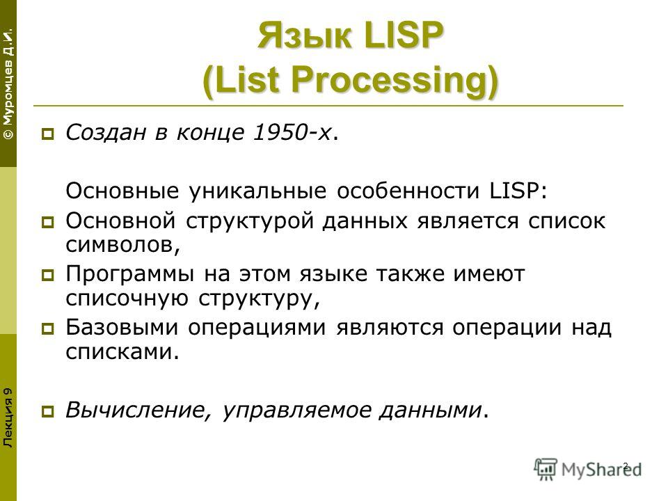 © Муромцев Д.И. Лекция 9 2 Язык LISP (List Processing) Создан в конце 1950-х. Основные уникальные особенности LISP: Основной структурой данных является список символов, Программы на этом языке также имеют списочную структуру, Базовыми операциями явля