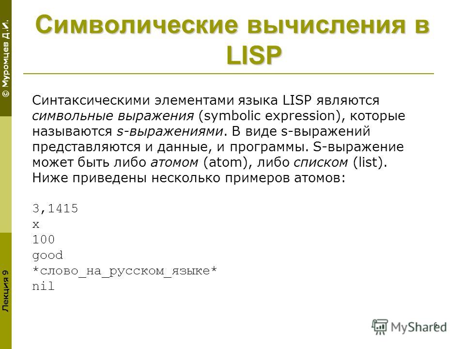 © Муромцев Д.И. Лекция 9 6 Символические вычисления в LISP Синтаксическими элементами языка LISP являются символьные выражения (symbolic expression), которые называются s-выражениями. В виде s-выражений представляются и данные, и программы. S-выражен