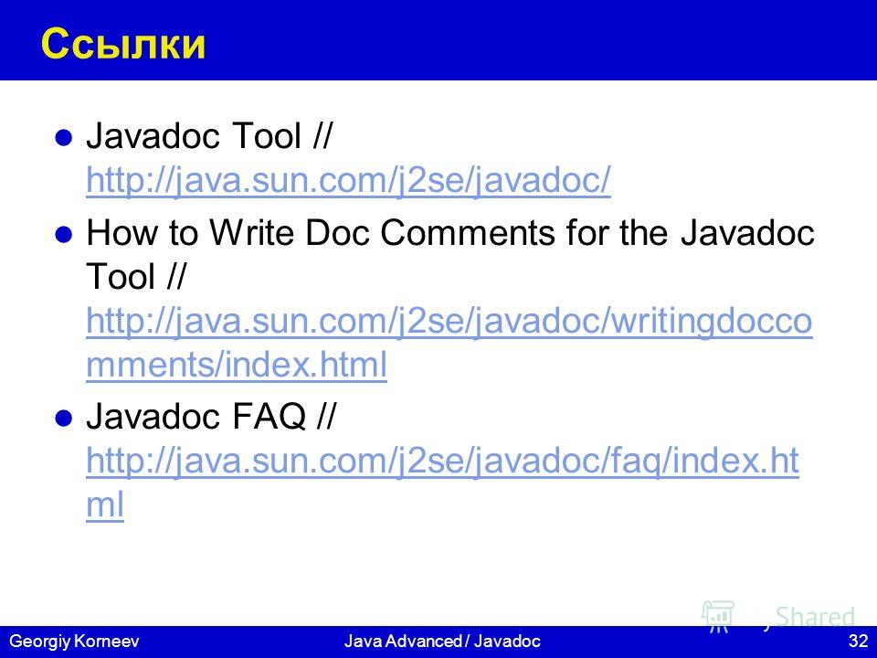 32Georgiy KorneevJava Advanced / Javadoc Ссылки Javadoc Tool // http://java.sun.com/j2se/javadoc/ http://java.sun.com/j2se/javadoc/ How to Write Doc Comments for the Javadoc Tool // http://java.sun.com/j2se/javadoc/writingdocco mments/index.html http