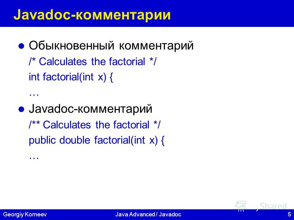 5Georgiy KorneevJava Advanced / Javadoc Javadoc-комментарии Обыкновенный комментарий /* Calculates the factorial */ int factorial(int x) { … Javadoc-комментарий /** Calculates the factorial */ public double factorial(int x) { …