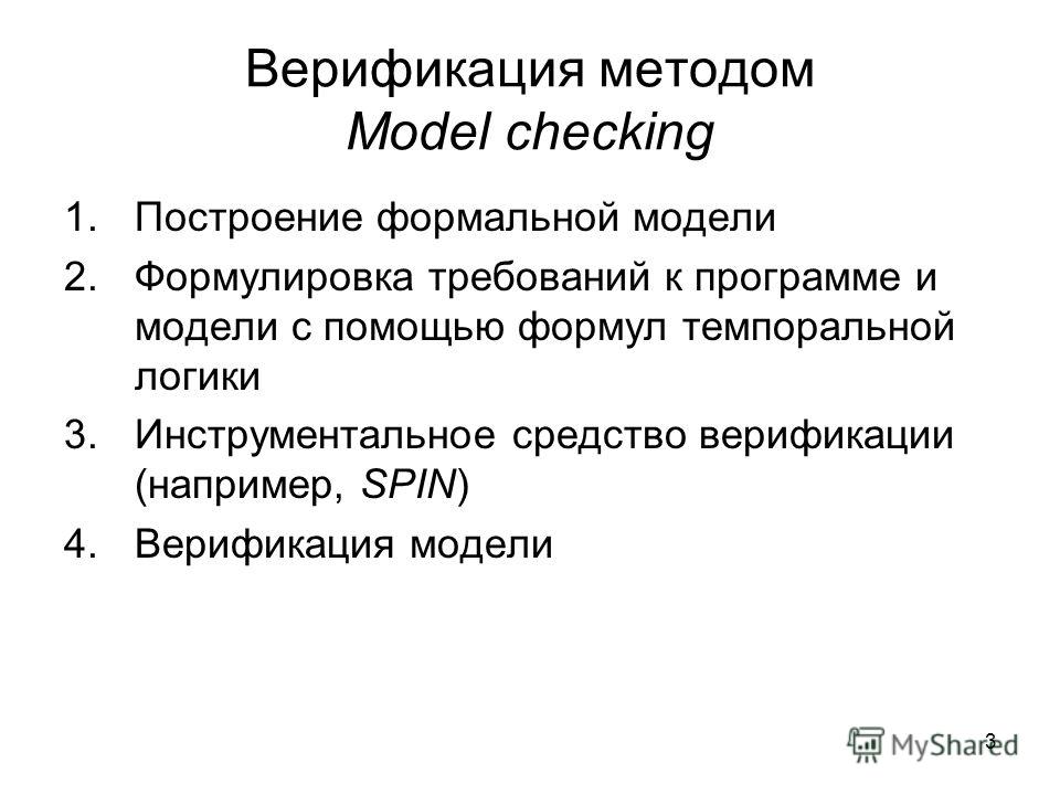 3 Верификация методом Model checking 1.Построение формальной модели 2.Формулировка требований к программе и модели с помощью формул темпоральной логики 3.Инструментальное средство верификации (например, SPIN) 4.Верификация модели