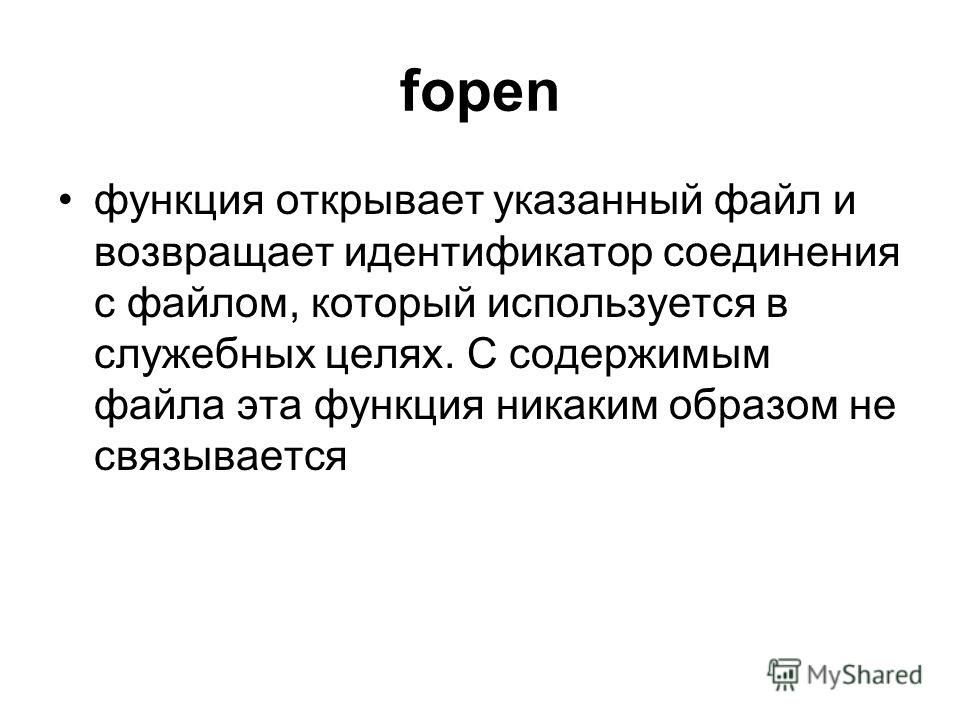 fopen функция открывает указанный файл и возвращает идентификатор соединения с файлом, который используется в служебных целях. С содержимым файла эта функция никаким образом не связывается