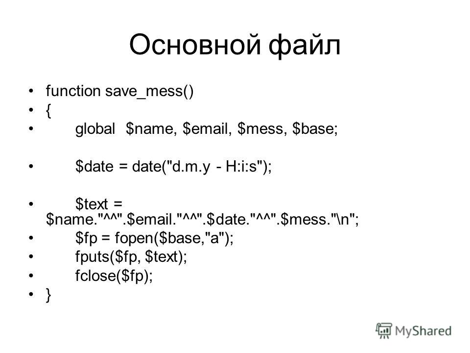 Основной файл function save_mess() { global $name, $email, $mess, $base; $date = date(d.m.y - H:i:s); $text = $name.^^.$email.^^.$date.^^.$mess.\n; $fp = fopen($base,a); fputs($fp, $text); fclose($fp); }