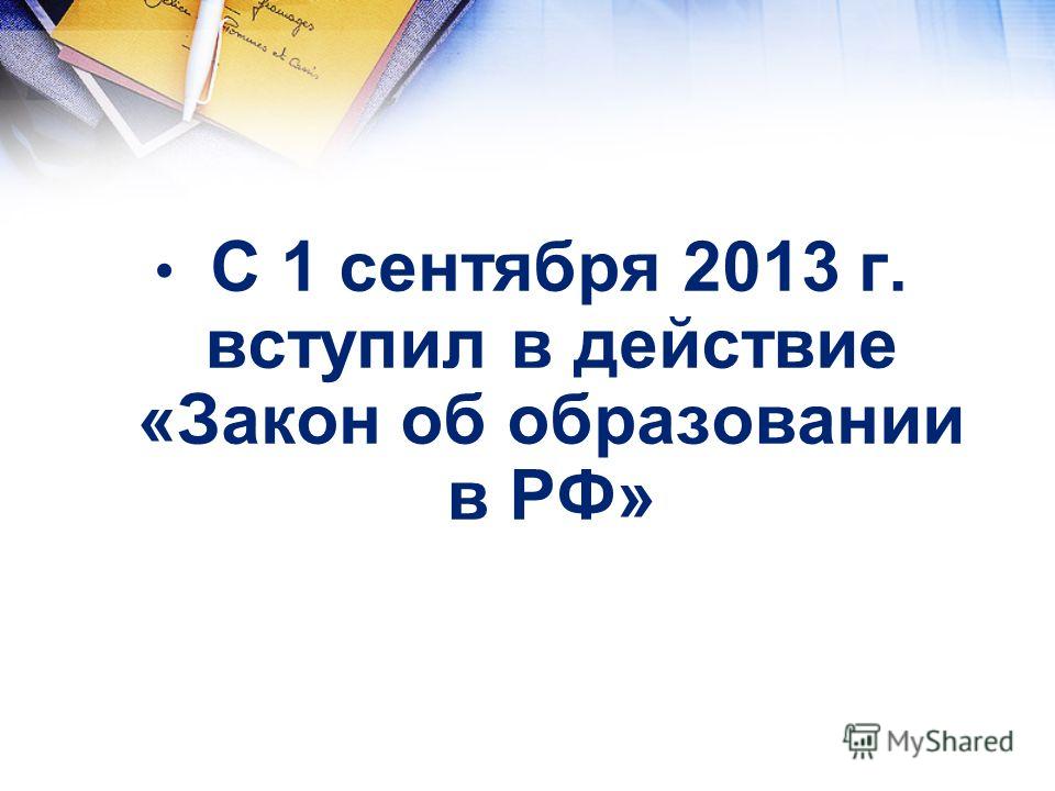 С 1 сентября 2013 г. вступил в действие «Закон об образовании в РФ»