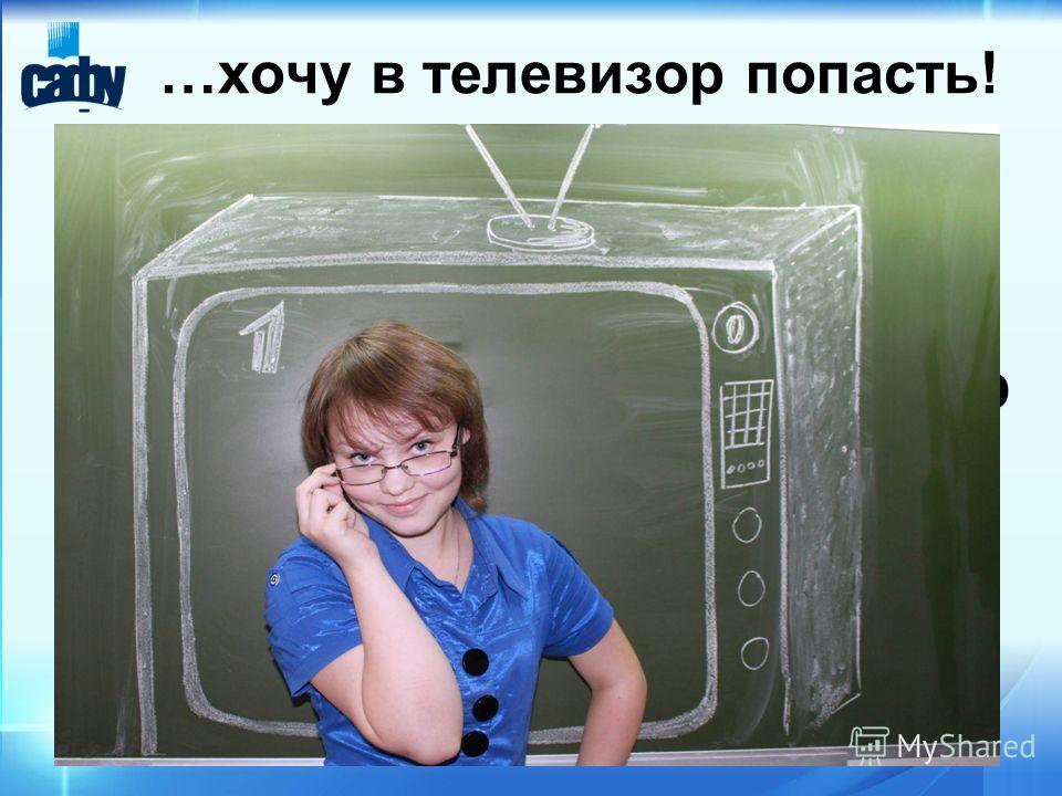 попасть …хочу в телевизор …хочу в телевизор попасть!