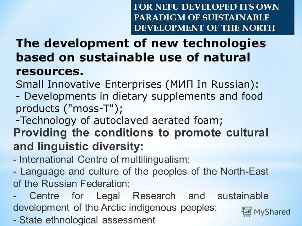 FOR NEFU DEVELOPED ITS OWN PARADIGM OF SUISTAINABLE DEVELOPMENT OF THE NORTH The development of new technologies based on sustainable use of natural resources. Small Innovative Enterprises (МИП In Russian): - Developments in dietary supplements and f