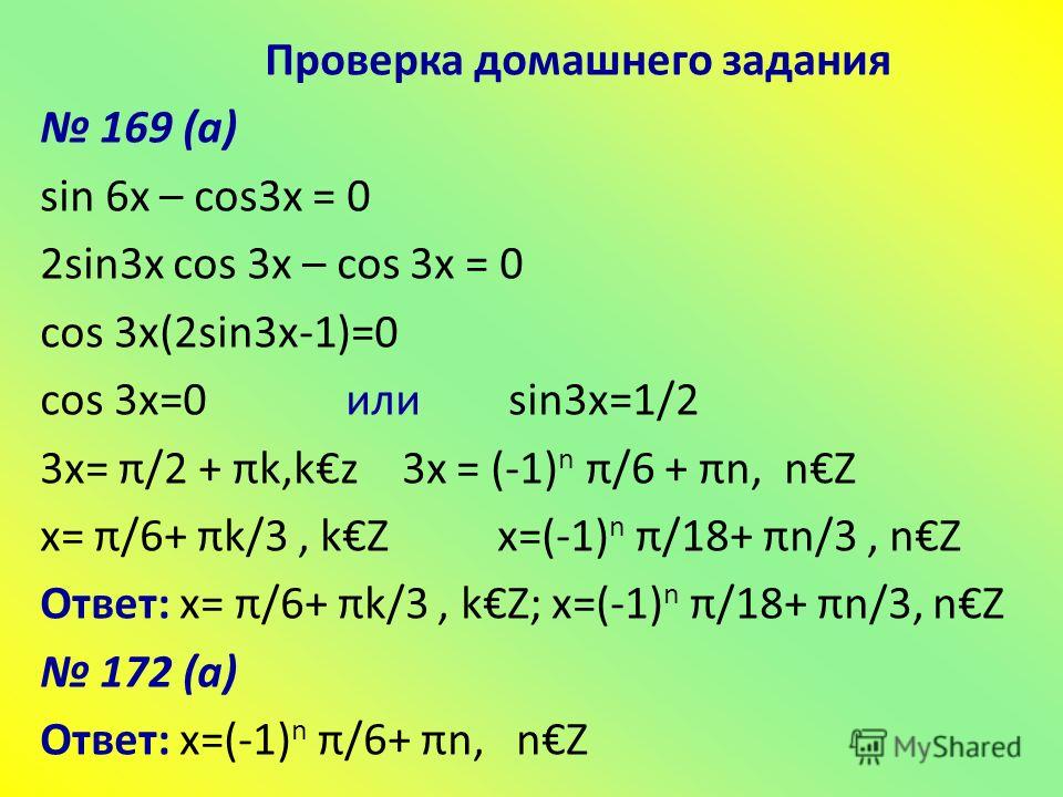Проверка домашнего задания 169 (а) sin 6x – cos3x = 0 2sin3x cos 3x – cos 3x = 0 сos 3x(2sin3x-1)=0 сos 3x=0 или sin3x=1/2 3x= π/2 + πk,kz 3x = (-1) n π/6 + πn, nZ х= π/6+ πk/3, kZ x=(-1) n π/18+ πn/3, nZ Ответ: х= π/6+ πk/3, kZ; x=(-1) n π/18+ πn/3,