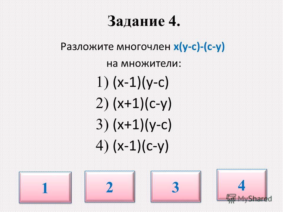Задание 4. Разложите многочлен х(у-с)-(с-у) на множители: 1) (х-1)(у-с) 2) (х+1)(с-у) 3) (х+1)(у-с) 4) (х-1)(с-у) 1 1 2 2 3 3 4 4