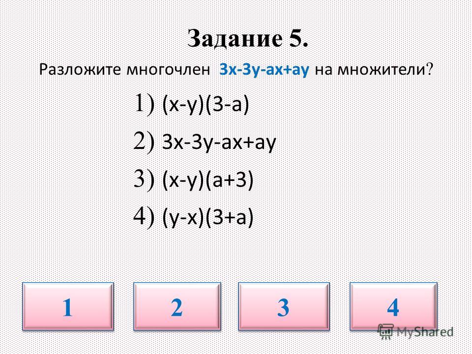 Задание 5. Разложите многочлен 3х-3у-ах+ау на множители ? 1) (х-у)(3-а) 2) 3х-3у-ах+ау 3) (х-у)(а+3) 4) (у-х)(3+а) 1 1 2 2 3 3 4 4
