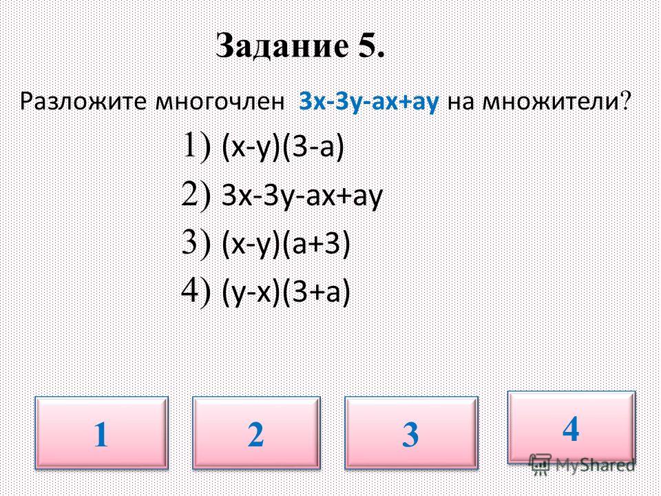 Задание 5. Разложите многочлен 3х-3у-ах+ау на множители ? 1) (х-у)(3-а) 2) 3х-3у-ах+ау 3) (х-у)(а+3) 4) (у-х)(3+а) 1 1 2 2 3 3 4 4