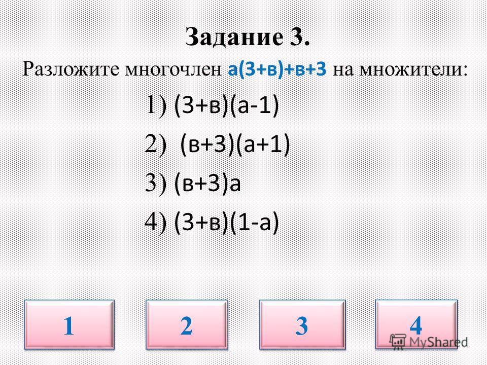 Задание 3. Разложите многочлен а(3+в)+в+3 на множители: 1) (3+в)(а-1) 2) (в+3)(а+1) 3) (в+3)а 4) (3+в)(1-а) 1 1 2 2 3 3 4 4