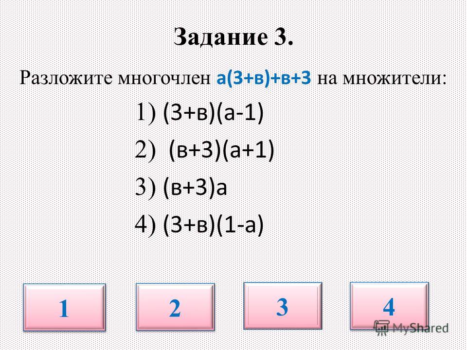 Задание 3. Разложите многочлен а(3+в)+в+3 на множители: 1) (3+в)(а-1) 2) (в+3)(а+1) 3) (в+3)а 4) (3+в)(1-а) 1 1 2 2 3 4 4