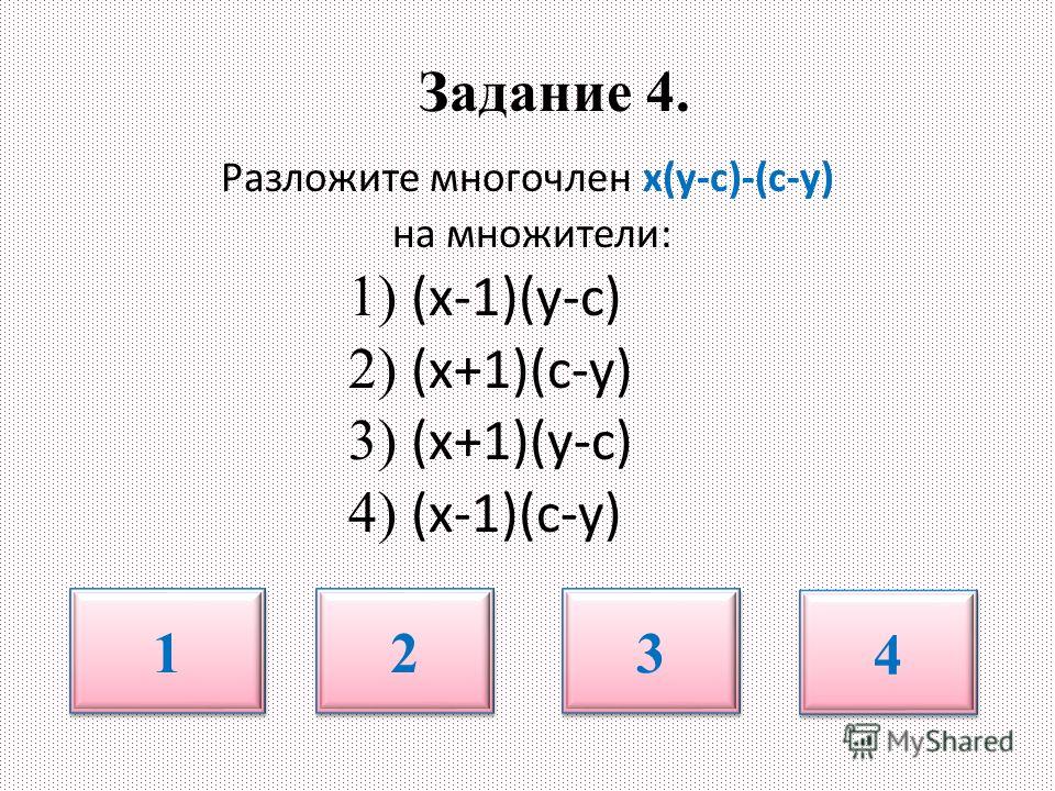 Задание 4. Разложите многочлен х(у-с)-(с-у) на множители: 1) (х-1)(у-с) 2) (х+1)(с-у) 3) (х+1)(у-с) 4) (х-1)(с-у) 1 1 2 2 3 3 4 4