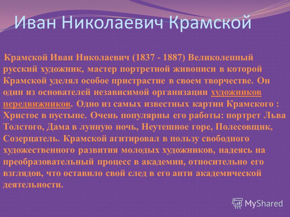 Крамской Иван Николаевич (1837 - 1887) Великолепный русский художник, мастер портретной живописи в которой Крамской уделял особое пристрастие в своем творчестве. Он один из основателей независимой организации художников передвижников. Одно из самых и