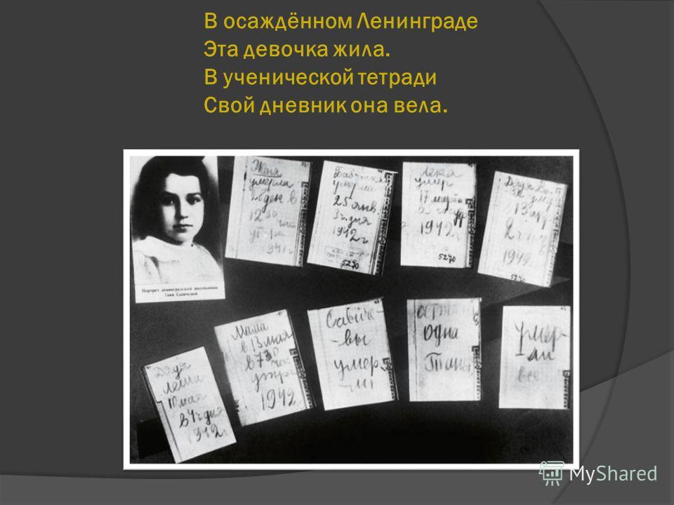 В осаждённом Ленинграде Эта девочка жила. В ученической тетради Свой дневник она вела.
