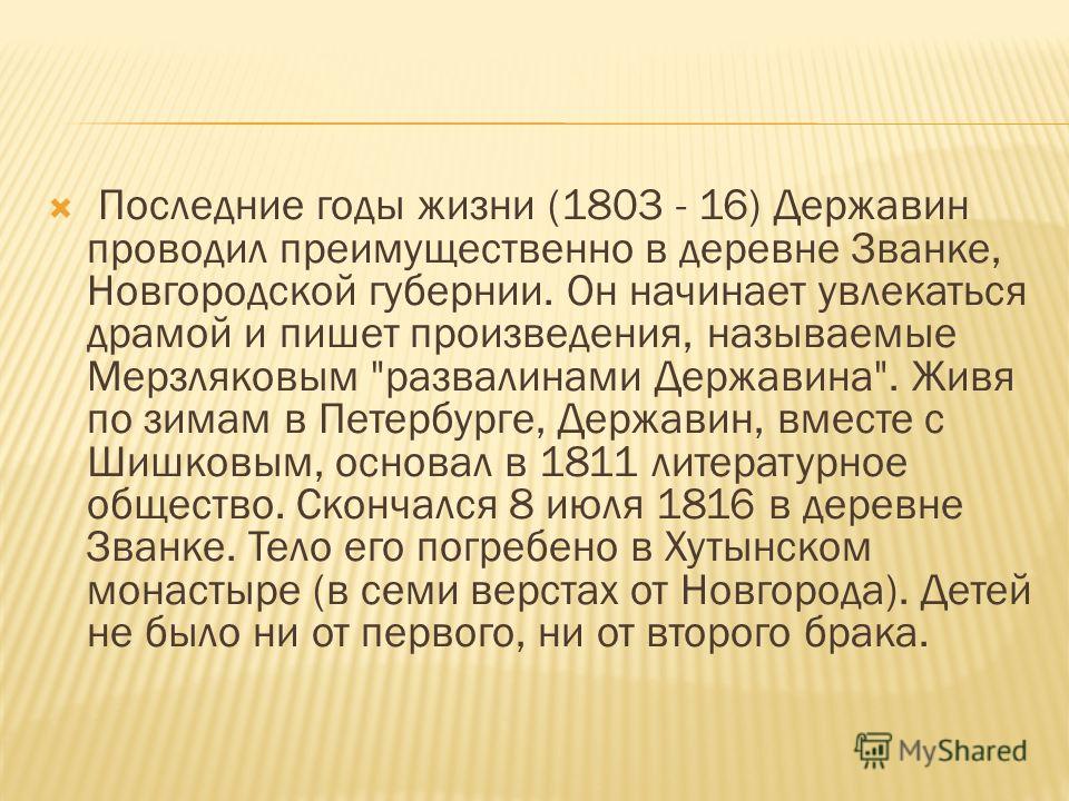 Последние годы жизни (1803 - 16) Державин проводил преимущественно в деревне Званке, Новгородской губернии. Он начинает увлекаться драмой и пишет произведения, называемые Мерзляковым 