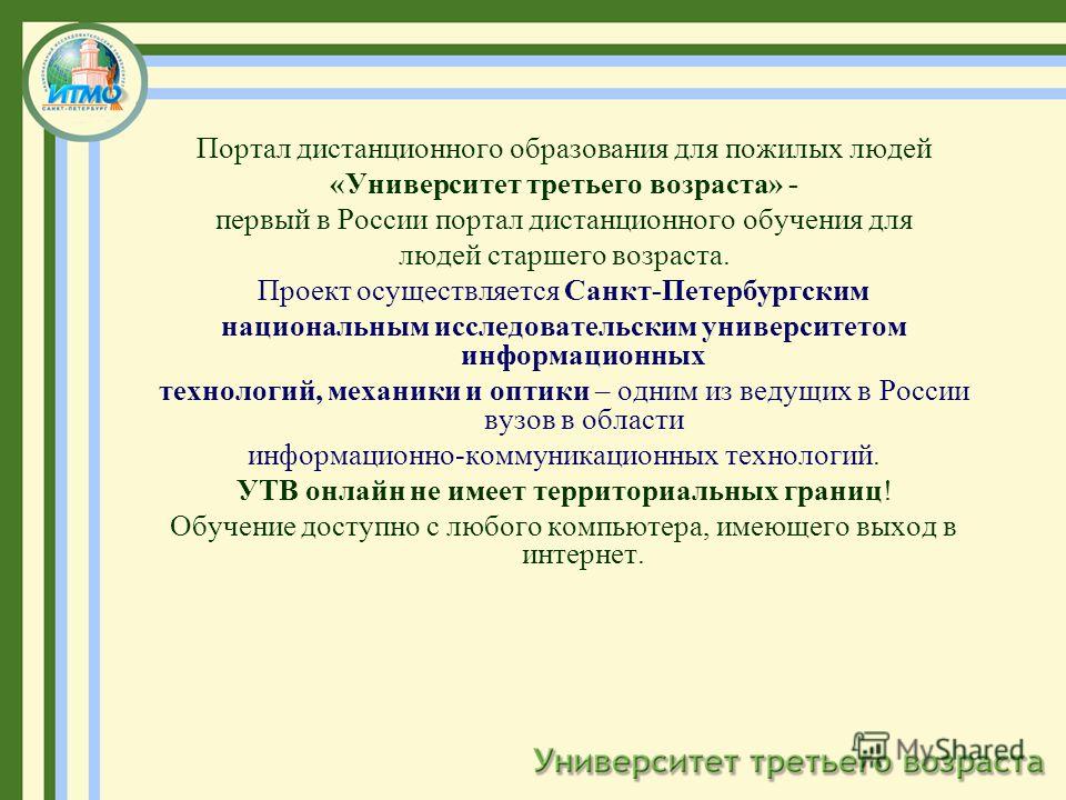 Портал дистанционного образования для пожилых людей «Университет третьего возраста» - первый в России портал дистанционного обучения для людей старшего возраста. Проект осуществляется Санкт-Петербургским национальным исследовательским университетом и