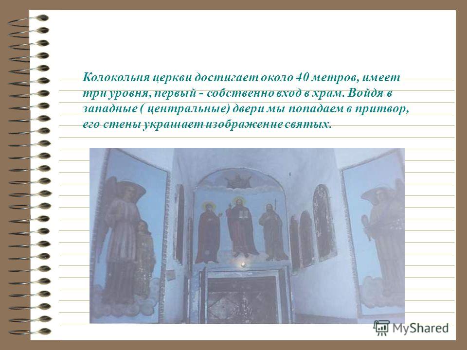 Колокольня церкви достигает около 40 метров, имеет три уровня, первый - собственно вход в храм. Войдя в западные ( центральные) двери мы попадаем в притвор, его стены украшает изображение святых.