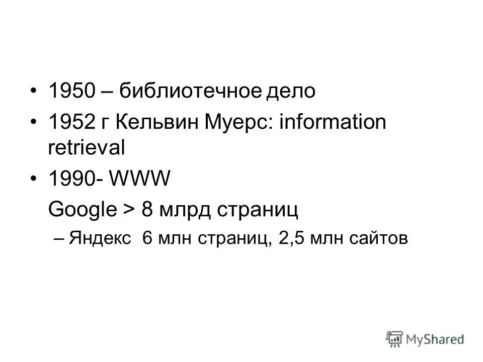 1950 – библиотечное дело 1952 г Кельвин Муерс: information retrieval 1990- WWW Google > 8 млрд страниц –Яндекс 6 млн страниц, 2,5 млн сайтов