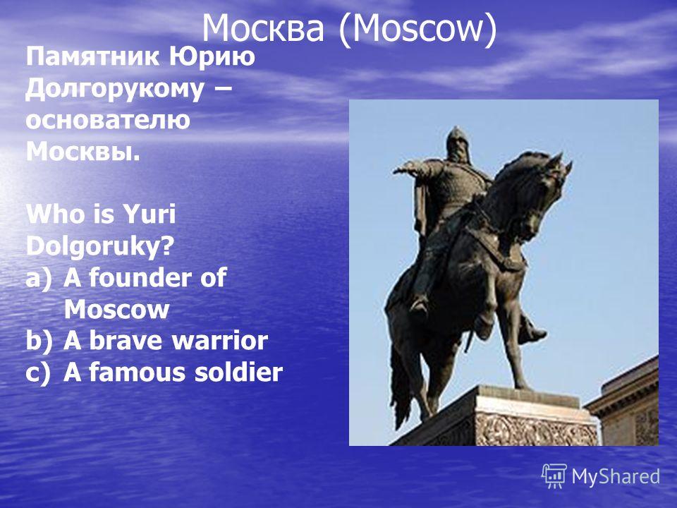 Москва (Moscow) Памятник Юрию Долгорукому – основателю Москвы. Who is Yuri Dolgoruky? a)A founder of Moscow b)A brave warrior c)A famous soldier