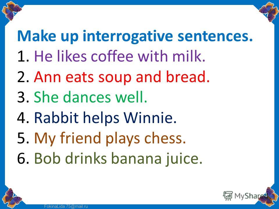 FokinaLida.75@mail.ru Make up interrogative sentences. 1. He likes coffee with milk. 2. Ann eats soup and bread. 3. She dances well. 4. Rabbit helps Winnie. 5. My friend plays chess. 6. Bob drinks banana juice.