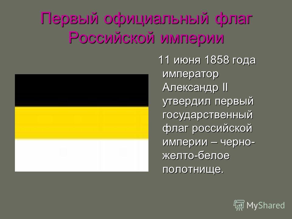 Первый официальный флаг Российской империи 11 июня 1858 года император Александр II утвердил первый государственный флаг российской империи – черно- желто-белое полотнище. 11 июня 1858 года император Александр II утвердил первый государственный флаг 