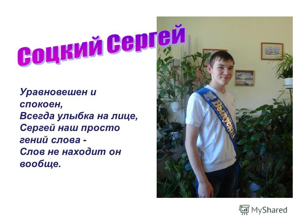 Уравновешен и спокоен, Всегда улыбка на лице, Сергей наш просто гений слова - Слов не находит он вообще.