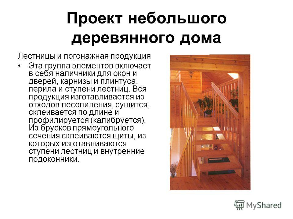 Проект небольшого деревянного дома Лестницы и погонажная продукция Эта группа элементов включает в себя наличники для окон и дверей, карнизы и плинтуса, перила и ступени лестниц. Вся продукция изготавливается из отходов лесопиления, сушится, склеивае