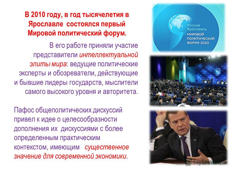 В 2010 году, в год тысячелетия в Ярославле состоялся первый Мировой политический форум. В его работе приняли участие представители интеллектуальной элиты мира : ведущие политические эксперты и обозреватели, действующие и бывшие лидеры государств, мыс