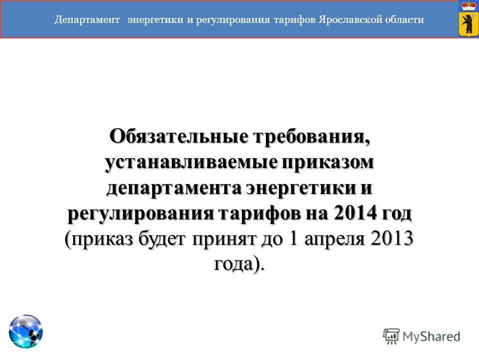 Департамент энергетики и регулирования тарифов Ярославской области Обязательные требования, устанавливаемые приказом департамента энергетики и регулирования тарифов на 2014 год (приказ будет принят до 1 апреля 2013 года).