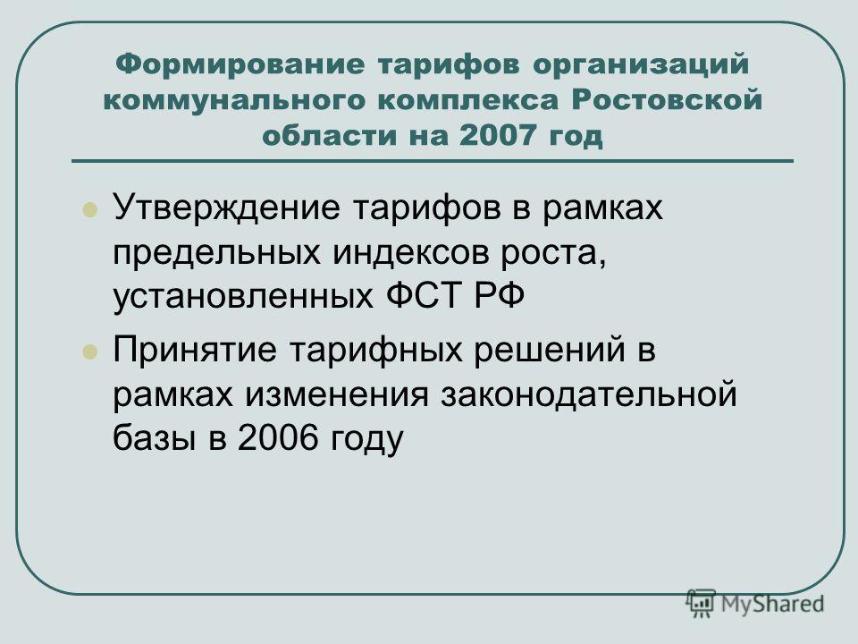 Формирование тарифов организаций коммунального комплекса Ростовской области на 2007 год Утверждение тарифов в рамках предельных индексов роста, установленных ФСТ РФ Принятие тарифных решений в рамках изменения законодательной базы в 2006 году