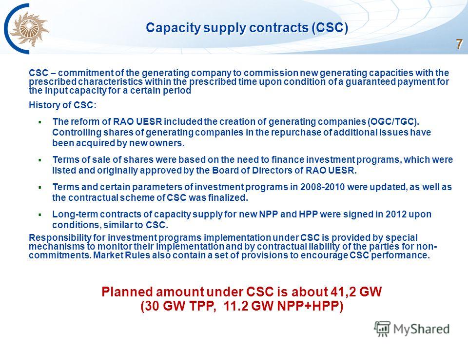 7 Capacity supply contracts (CSC) CSC – commitment of the generating company to commission new generating capacities with the prescribed characteristics within the prescribed time upon condition of a guaranteed payment for the input capacity for a ce