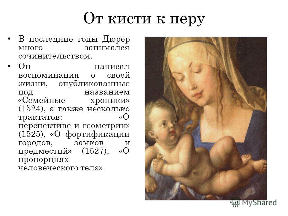 От кисти к перу В последние годы Дюрер много занимался сочинительством. Он написал воспоминания о своей жизни, опубликованные под названием «Семейные хроники» (1524), а также несколько трактатов: «О перспективе и геометрии» (1525), «О фортификации го