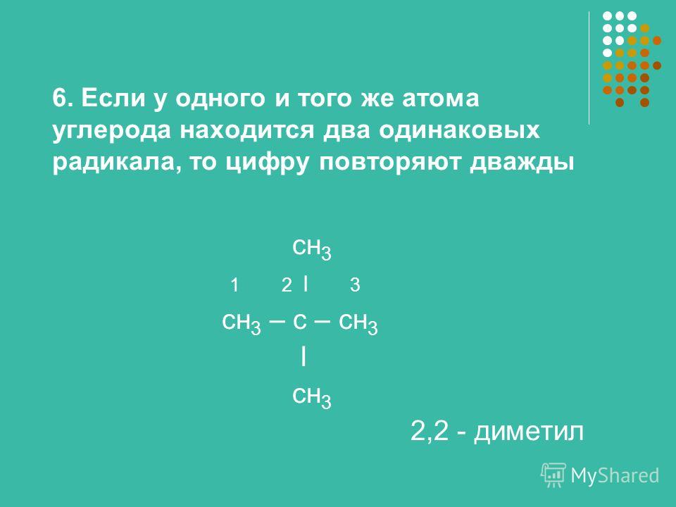 6. Если у одного и того же атома углерода находится два одинаковых радикала, то цифру повторяют дважды сн 3 1 2 І 3 сн 3 – с – сн 3 І сн 3 2,2 - диметил