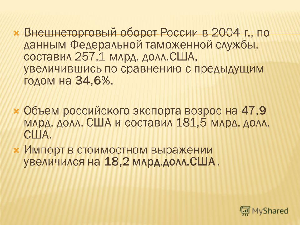 Внешнеторговый оборот России в 2004 г., по данным Федеральной таможенной службы, составил 257,1 млрд. долл.США, увеличившись по сравнению с предыдущим годом на 34,6%. Объем российского экспорта возрос на 47,9 млрд. долл. США и составил 181,5 млрд. до