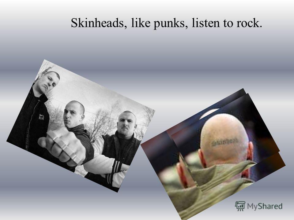 Skinheads, like punks, listen to rock.