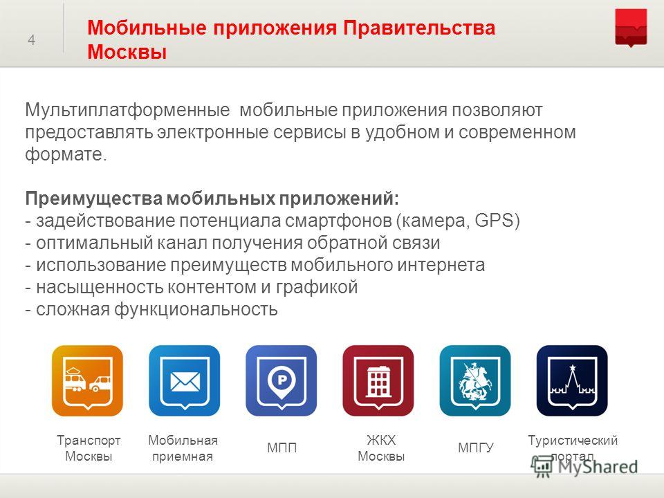 4 Мобильные приложения Правительства Москвы Мультиплатформенные мобильные приложения позволяют предоставлять электронные сервисы в удобном и современном формате. Преимущества мобильных приложений: - задействование потенциала смартфонов (камера, GPS) 