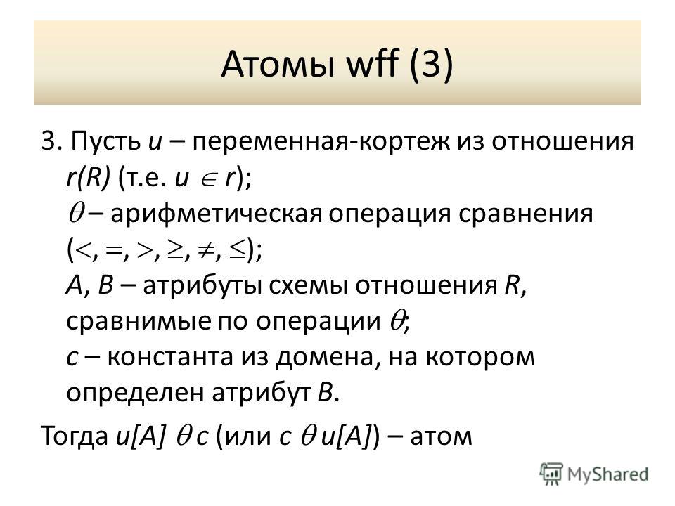 Атомы wff (3) 3. Пусть u – переменная-кортеж из отношения r(R) (т.е. u r); – арифметическая операция сравнения (,,,,, ); A, B – атрибуты схемы отношения R, сравнимые по операции ; c – константа из домена, на котором определен атрибут B. Тогда u[A] c 