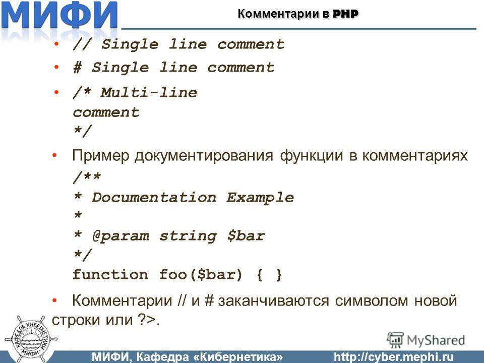 МИФИ, Кафедра «Кибернетика»http://cyber.mephi.ru Комментарии в PHP // Single line comment # Single line comment /* Multi-line comment */ Пример документирования функции в комментариях /** * Documentation Example * * @param string $bar */ function foo