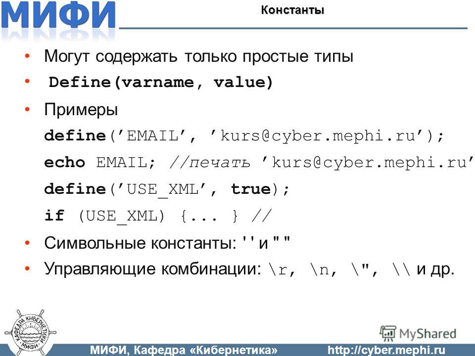 Могут содержать только простые типы Define(varname, value) Примеры define(EMAIL, kurs@cyber.mephi.ru); echo EMAIL; //печать kurs@cyber.mephi.ru define(USE_XML, true); if (USE_XML) {... } // Символьные константы: ' ' и 