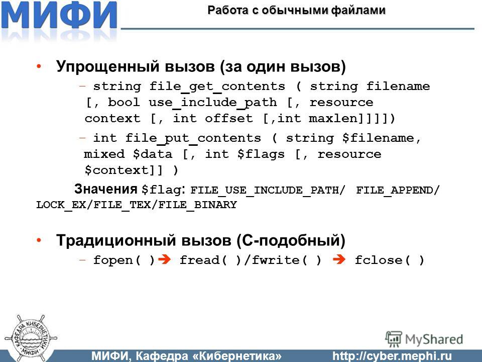 МИФИ, Кафедра «Кибернетика»http://cyber.mephi.ru Работа с обычными файлами Упрощенный вызов (за один вызов) –string file_get_contents ( string filename [, bool use_include_path [, resource context [, int offset [,int maxlen]]]]) –int file_put_content