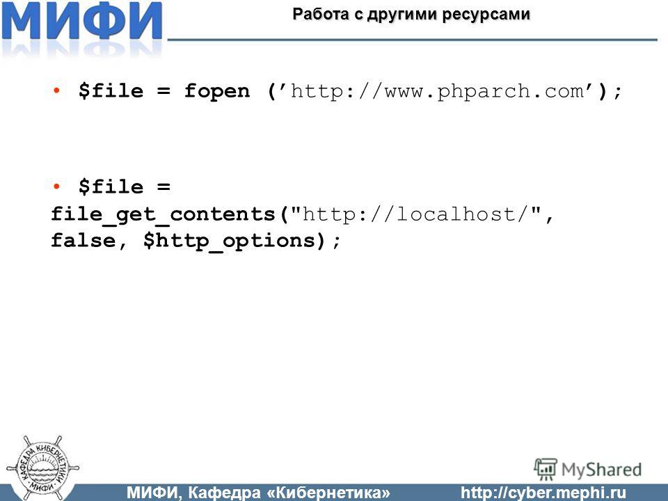 МИФИ, Кафедра «Кибернетика»http://cyber.mephi.ru Работа с другими ресурсами $file = fopen (http://www.phparch.com); $file = file_get_contents(http://localhost/, false, $http_options);