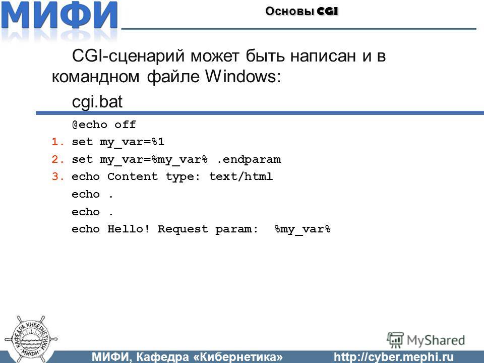 МИФИ, Кафедра «Кибернетика»http://cyber.mephi.ru Основы CGI CGI-сценарий может быть написан и в командном файле Windows: cgi.bat @echo off 1.set my_var=%1 2.set my_var=%my_var%.endparam 3.echo Content type: text/html echo. echo Hello! Request param: 