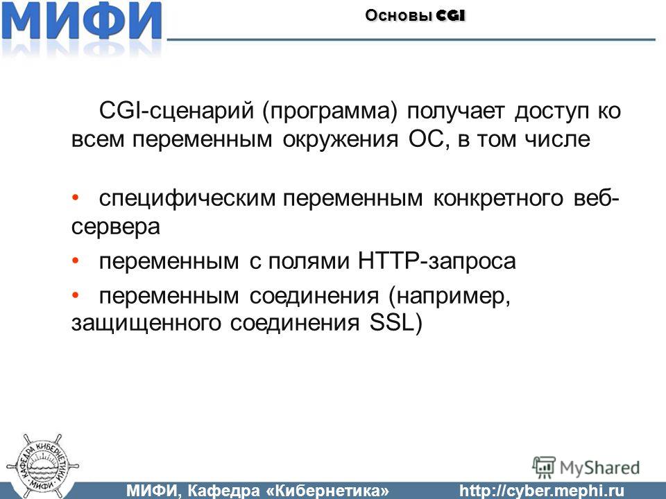 МИФИ, Кафедра «Кибернетика»http://cyber.mephi.ru Основы CGI CGI-сценарий (программа) получает доступ ко всем переменным окружения ОС, в том числе специфическим переменным конкретного веб- сервера переменным с полями HTTP-запроса переменным соединения