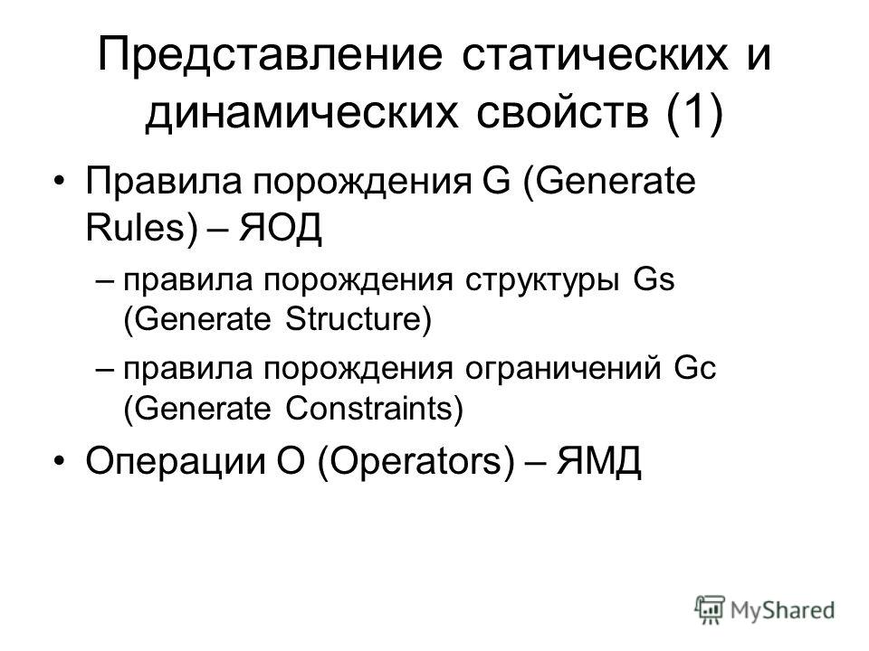 Представление статических и динамических свойств (1) Правила порождения G (Generate Rules) – ЯОД –правила порождения структуры Gs (Generate Structure) –правила порождения ограничений Gc (Generate Constraints) Операции O (Operators) – ЯМД
