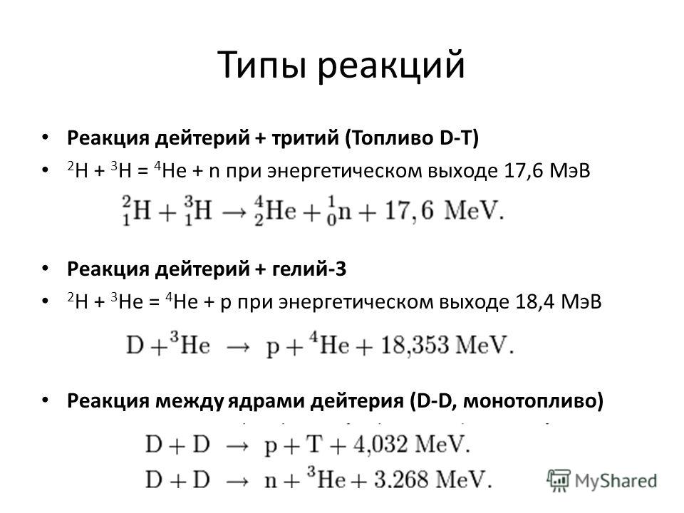 Типы реакций Реакция дейтерий + тритий (Топливо D-T) 2 H + 3 H = 4 He + n при энергетическом выходе 17,6 МэВ Реакция дейтерий + гелий-3 2 H + 3 He = 4 He + p при энергетическом выходе 18,4 МэВ Реакция между ядрами дейтерия (D-D, монотопливо)