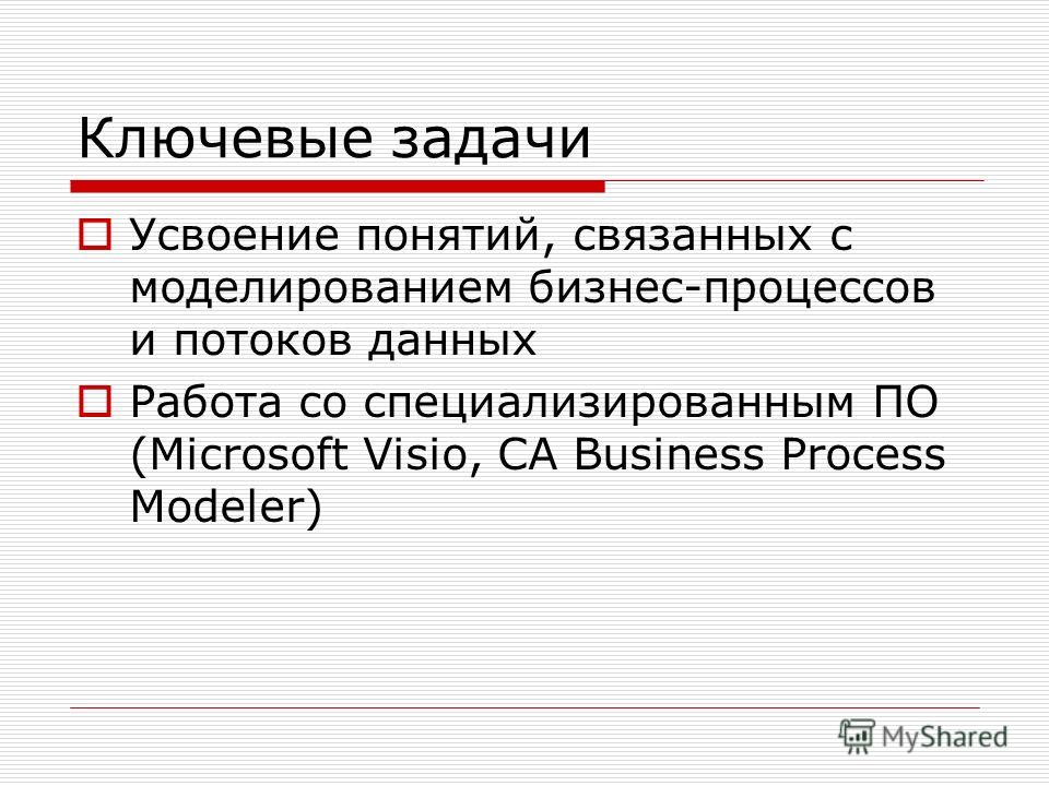Ключевые задачи Усвоение понятий, связанных с моделированием бизнес-процессов и потоков данных Работа со специализированным ПО (Microsoft Visio, CA Business Process Modeler)