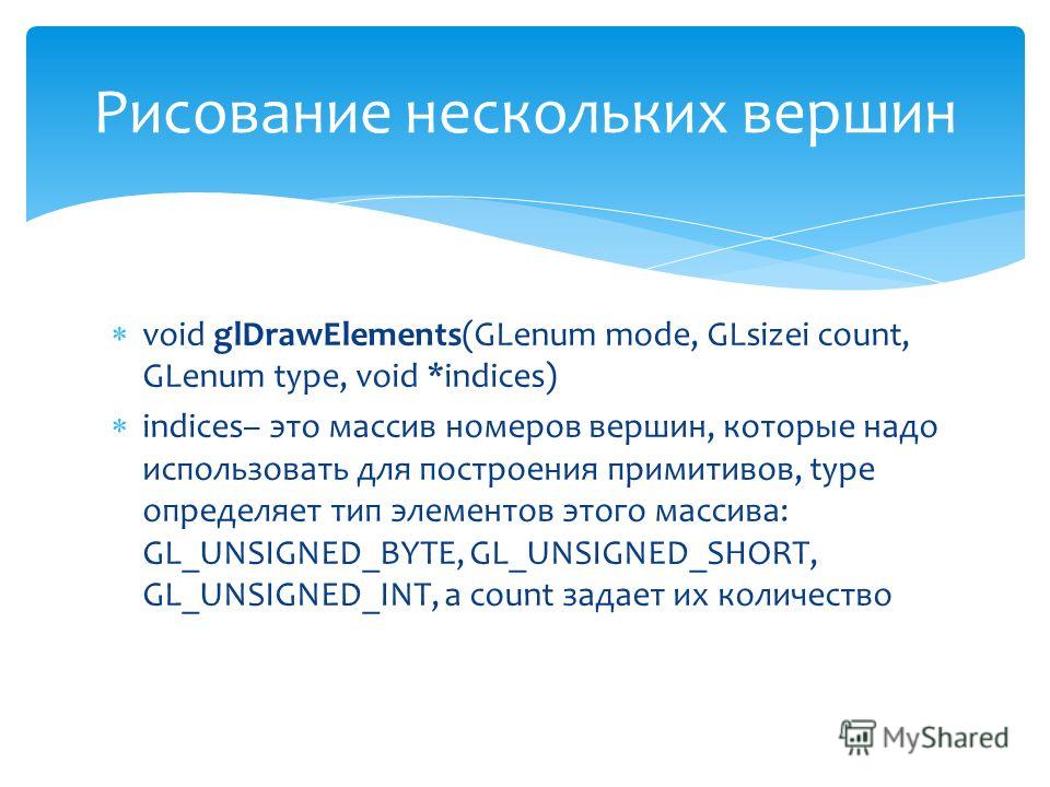 void glDrawElements(GLenum mode, GLsizei count, GLenum type, void *indices) indices– это массив номеров вершин, которые надо использовать для построения примитивов, type определяет тип элементов этого массива: GL_UNSIGNED_BYTE, GL_UNSIGNED_SHORT, GL_